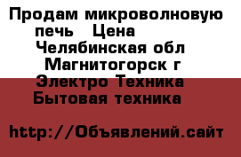 Продам микроволновую печь › Цена ­ 2 500 - Челябинская обл., Магнитогорск г. Электро-Техника » Бытовая техника   